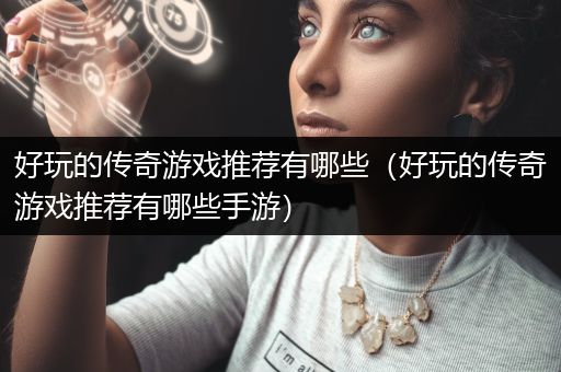 好玩的传奇游戏推荐有哪些（好玩的传奇游戏推荐有哪些手游）