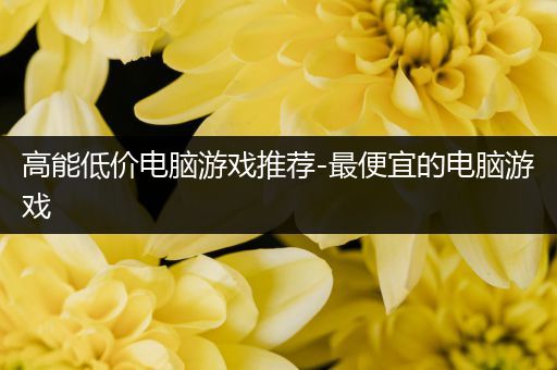 高能低价电脑游戏推荐-最便宜的电脑游戏