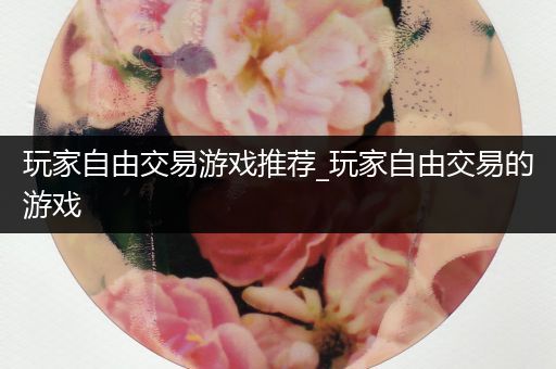 玩家自由交易游戏推荐_玩家自由交易的游戏