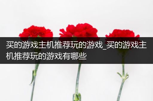买的游戏主机推荐玩的游戏_买的游戏主机推荐玩的游戏有哪些