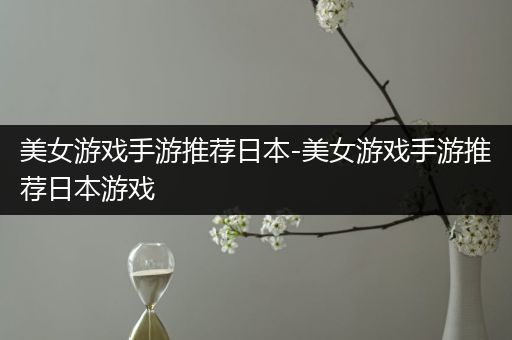 美女游戏手游推荐日本-美女游戏手游推荐日本游戏