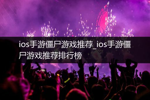 ios手游僵尸游戏推荐_ios手游僵尸游戏推荐排行榜