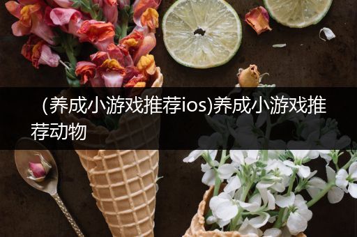 （养成小游戏推荐ios)养成小游戏推荐动物