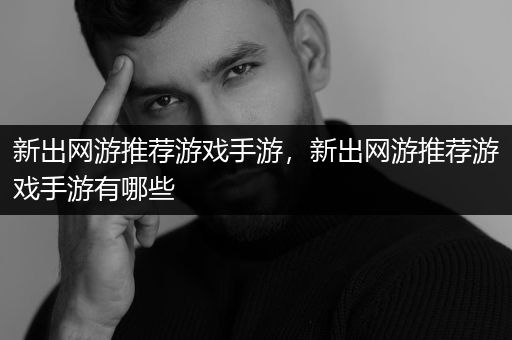 新出网游推荐游戏手游，新出网游推荐游戏手游有哪些