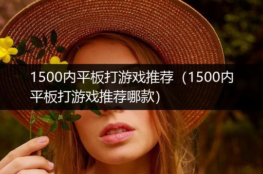 1500内平板打游戏推荐（1500内平板打游戏推荐哪款）