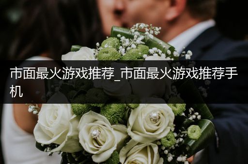市面最火游戏推荐_市面最火游戏推荐手机