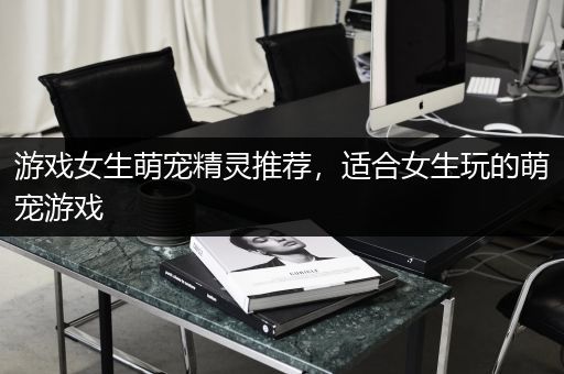 游戏女生萌宠精灵推荐，适合女生玩的萌宠游戏