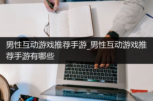 男性互动游戏推荐手游_男性互动游戏推荐手游有哪些