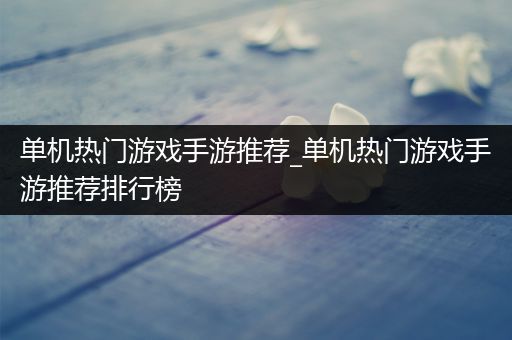 单机热门游戏手游推荐_单机热门游戏手游推荐排行榜