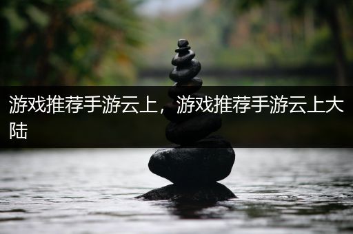 游戏推荐手游云上，游戏推荐手游云上大陆