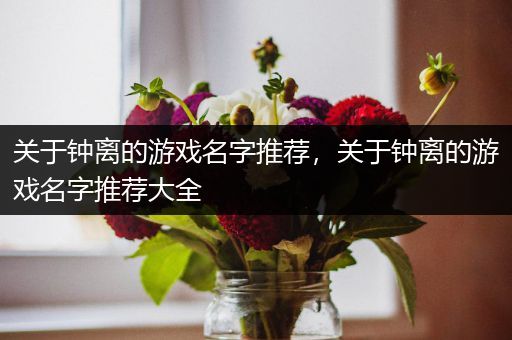 关于钟离的游戏名字推荐，关于钟离的游戏名字推荐大全