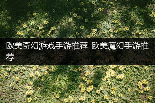 欧美奇幻游戏手游推荐-欧美魔幻手游推荐