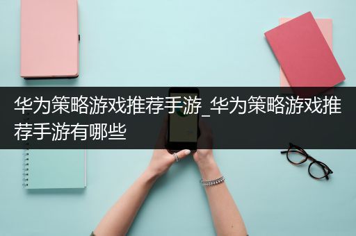 华为策略游戏推荐手游_华为策略游戏推荐手游有哪些