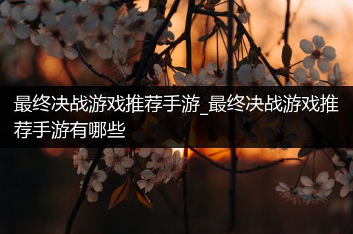 最终决战游戏推荐手游_最终决战游戏推荐手游有哪些