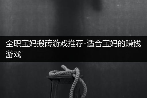 全职宝妈搬砖游戏推荐-适合宝妈的赚钱游戏