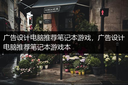 广告设计电脑推荐笔记本游戏，广告设计电脑推荐笔记本游戏本