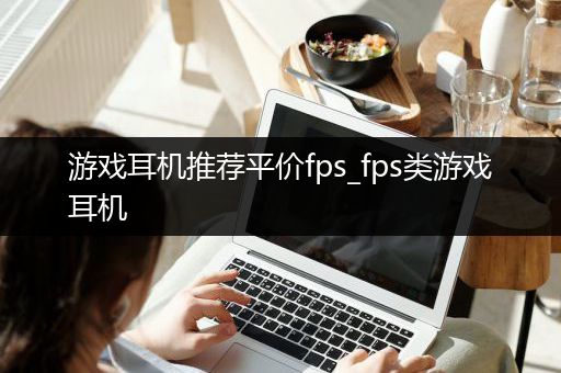 游戏耳机推荐平价fps_fps类游戏耳机