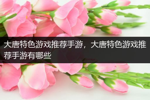 大唐特色游戏推荐手游，大唐特色游戏推荐手游有哪些