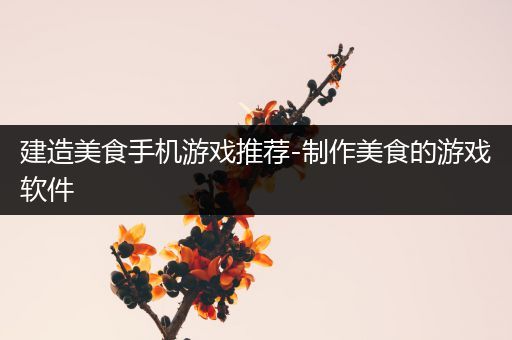 建造美食手机游戏推荐-制作美食的游戏软件