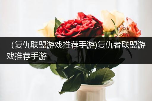 （复仇联盟游戏推荐手游)复仇者联盟游戏推荐手游