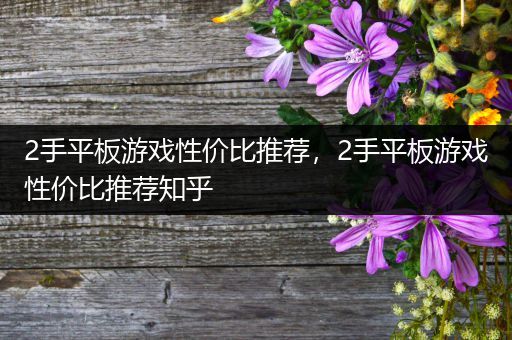 2手平板游戏性价比推荐，2手平板游戏性价比推荐知乎