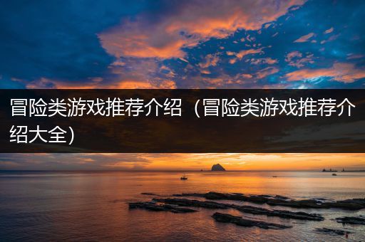 冒险类游戏推荐介绍（冒险类游戏推荐介绍大全）