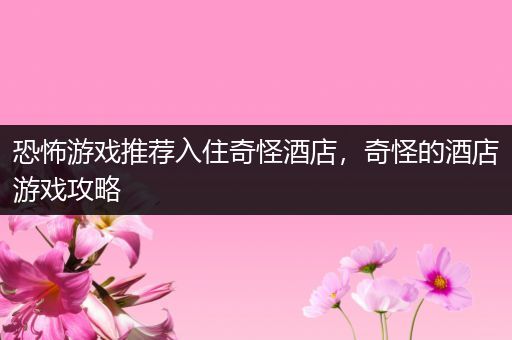 恐怖游戏推荐入住奇怪酒店，奇怪的酒店游戏攻略