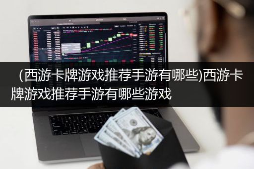 （西游卡牌游戏推荐手游有哪些)西游卡牌游戏推荐手游有哪些游戏