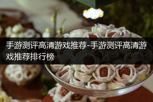 手游测评高清游戏推荐-手游测评高清游戏推荐排行榜