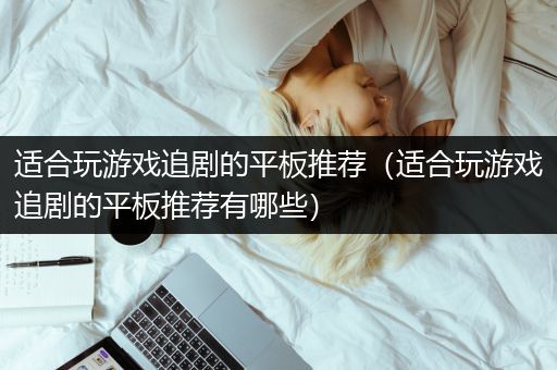适合玩游戏追剧的平板推荐（适合玩游戏追剧的平板推荐有哪些）