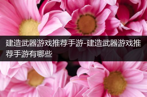 建造武器游戏推荐手游-建造武器游戏推荐手游有哪些