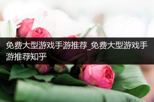 免费大型游戏手游推荐_免费大型游戏手游推荐知乎