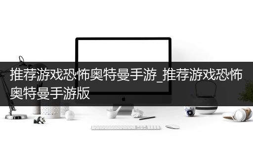 推荐游戏恐怖奥特曼手游_推荐游戏恐怖奥特曼手游版