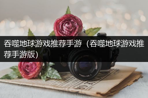 吞噬地球游戏推荐手游（吞噬地球游戏推荐手游版）