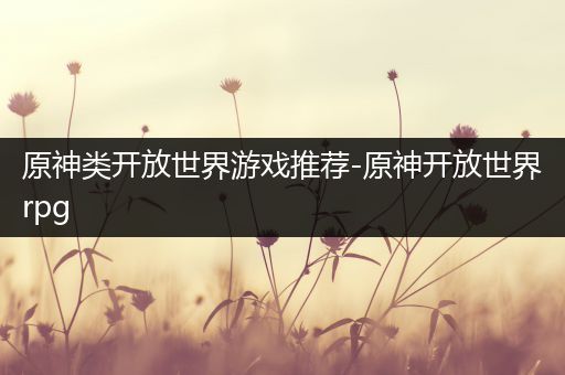 原神类开放世界游戏推荐-原神开放世界rpg