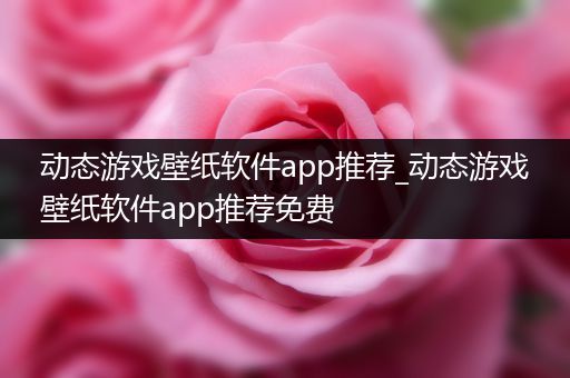 动态游戏壁纸软件app推荐_动态游戏壁纸软件app推荐免费