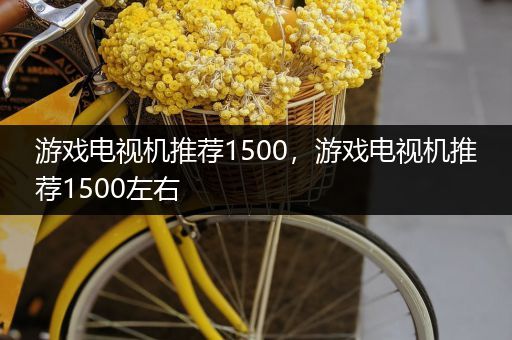 游戏电视机推荐1500，游戏电视机推荐1500左右