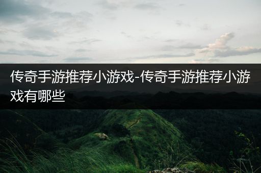 传奇手游推荐小游戏-传奇手游推荐小游戏有哪些