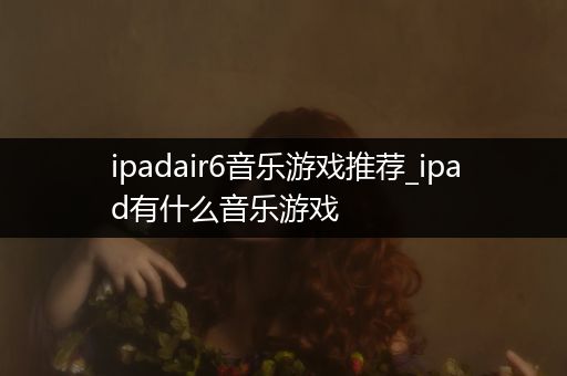 ipadair6音乐游戏推荐_ipad有什么音乐游戏