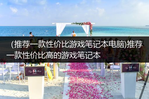 （推荐一款性价比游戏笔记本电脑)推荐一款性价比高的游戏笔记本