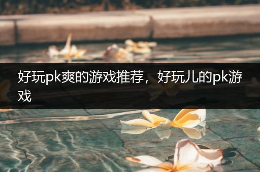 好玩pk爽的游戏推荐，好玩儿的pk游戏