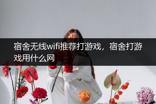宿舍无线wifi推荐打游戏，宿舍打游戏用什么网