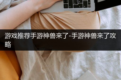 游戏推荐手游神兽来了-手游神兽来了攻略