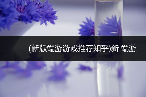 （新版端游游戏推荐知乎)新 端游