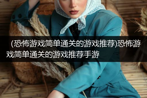 （恐怖游戏简单通关的游戏推荐)恐怖游戏简单通关的游戏推荐手游