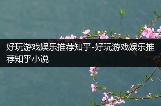 好玩游戏娱乐推荐知乎-好玩游戏娱乐推荐知乎小说