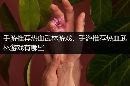 手游推荐热血武林游戏，手游推荐热血武林游戏有哪些