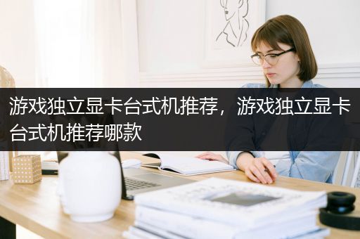游戏独立显卡台式机推荐，游戏独立显卡台式机推荐哪款