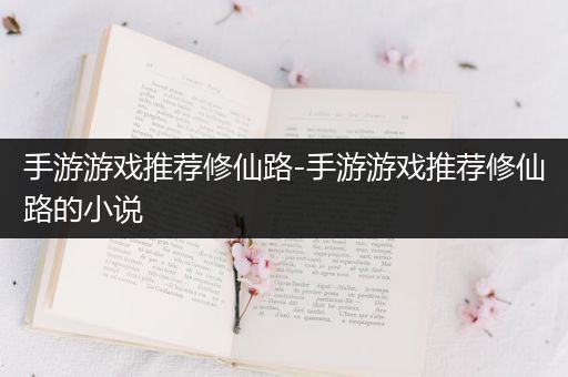 手游游戏推荐修仙路-手游游戏推荐修仙路的小说