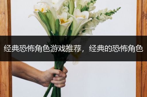 经典恐怖角色游戏推荐，经典的恐怖角色